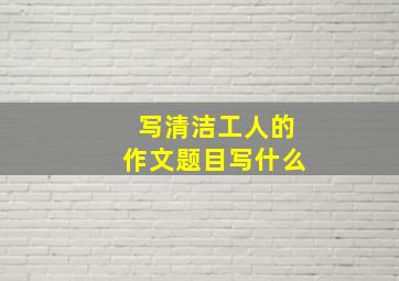 写清洁工人的作文题目写什么