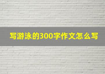 写游泳的300字作文怎么写