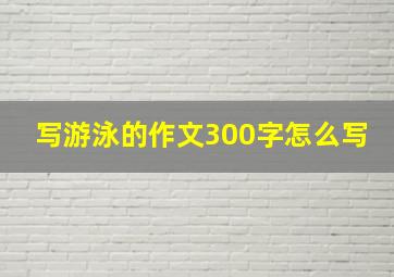 写游泳的作文300字怎么写