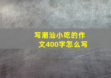 写潮汕小吃的作文400字怎么写