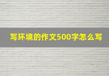 写环境的作文500字怎么写