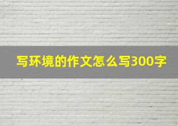 写环境的作文怎么写300字