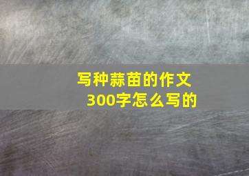 写种蒜苗的作文300字怎么写的