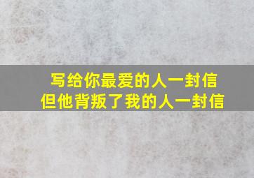 写给你最爱的人一封信但他背叛了我的人一封信