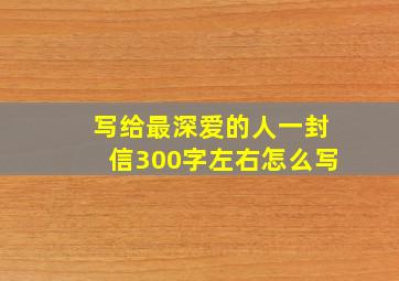 写给最深爱的人一封信300字左右怎么写