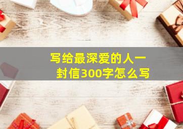 写给最深爱的人一封信300字怎么写