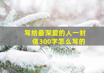 写给最深爱的人一封信300字怎么写的