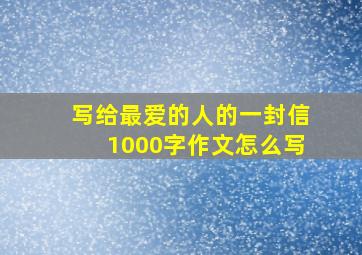 写给最爱的人的一封信1000字作文怎么写