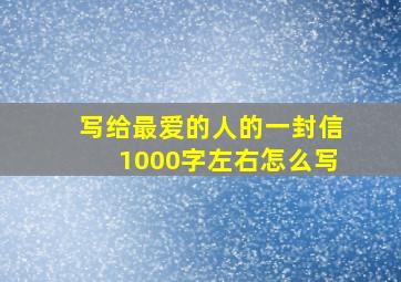 写给最爱的人的一封信1000字左右怎么写