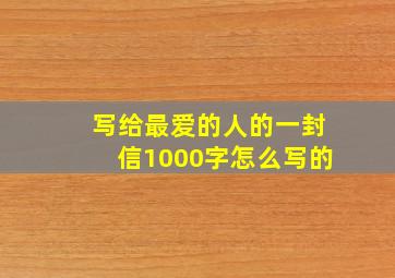 写给最爱的人的一封信1000字怎么写的