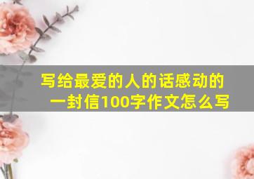 写给最爱的人的话感动的一封信100字作文怎么写