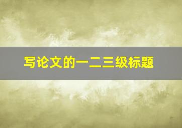 写论文的一二三级标题