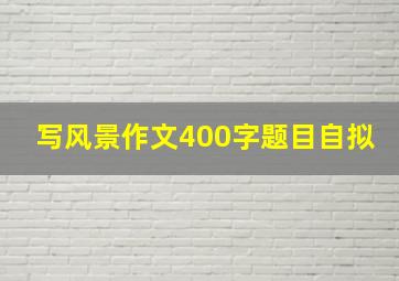 写风景作文400字题目自拟