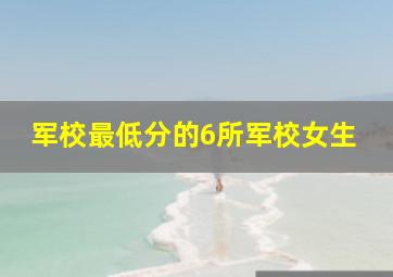 军校最低分的6所军校女生