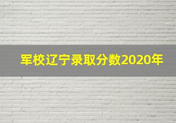 军校辽宁录取分数2020年