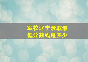 军校辽宁录取最低分数线是多少