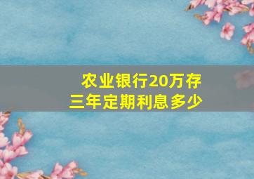 农业银行20万存三年定期利息多少