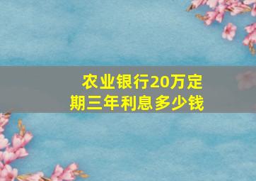 农业银行20万定期三年利息多少钱