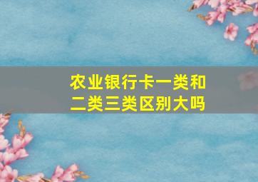 农业银行卡一类和二类三类区别大吗