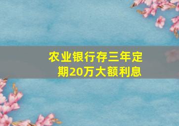 农业银行存三年定期20万大额利息