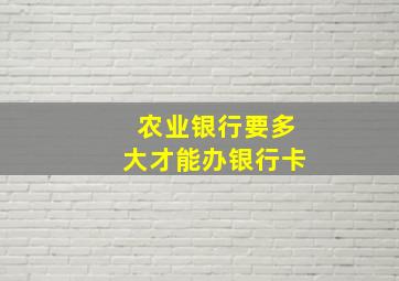 农业银行要多大才能办银行卡