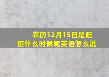 农历12月15日是阳历什么时候呢英语怎么说