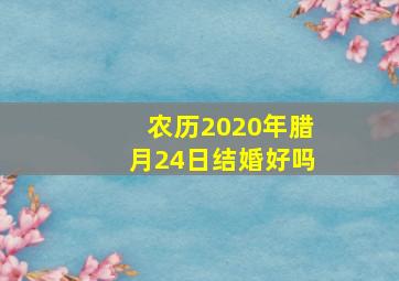 农历2020年腊月24日结婚好吗