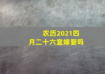 农历2021四月二十六宜嫁娶吗