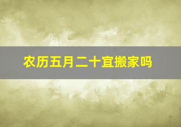 农历五月二十宜搬家吗