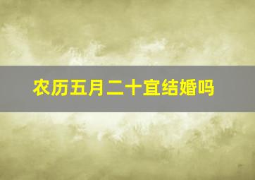 农历五月二十宜结婚吗