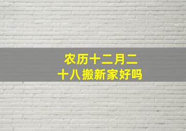 农历十二月二十八搬新家好吗