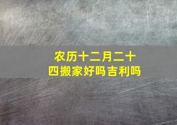 农历十二月二十四搬家好吗吉利吗