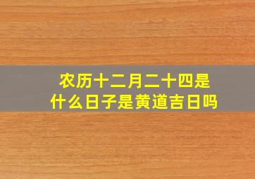 农历十二月二十四是什么日子是黄道吉日吗