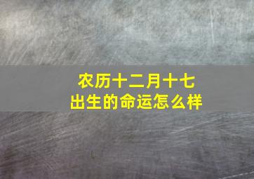 农历十二月十七出生的命运怎么样