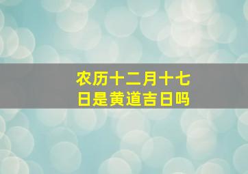 农历十二月十七日是黄道吉日吗