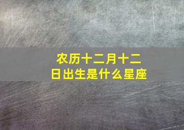 农历十二月十二日出生是什么星座