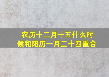 农历十二月十五什么时候和阳历一月二十四重合