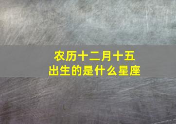 农历十二月十五出生的是什么星座