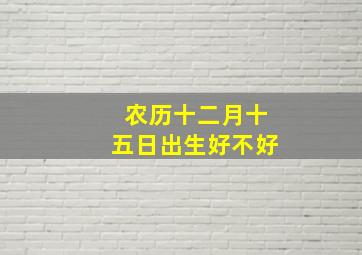 农历十二月十五日出生好不好