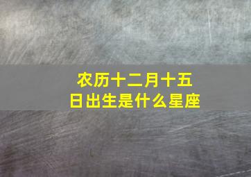 农历十二月十五日出生是什么星座