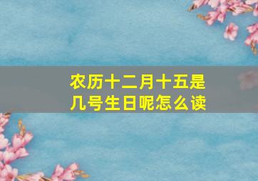 农历十二月十五是几号生日呢怎么读