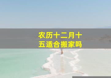 农历十二月十五适合搬家吗