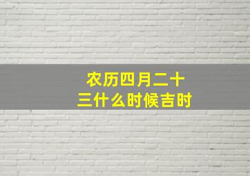 农历四月二十三什么时候吉时