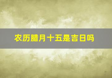 农历腊月十五是吉日吗