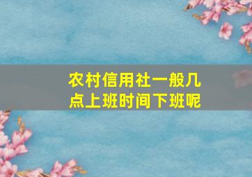 农村信用社一般几点上班时间下班呢