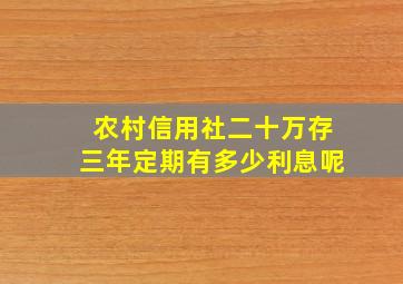 农村信用社二十万存三年定期有多少利息呢