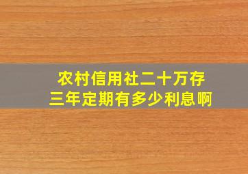 农村信用社二十万存三年定期有多少利息啊