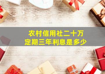 农村信用社二十万定期三年利息是多少