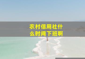 农村信用社什么时间下班啊