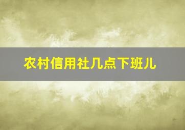 农村信用社几点下班儿